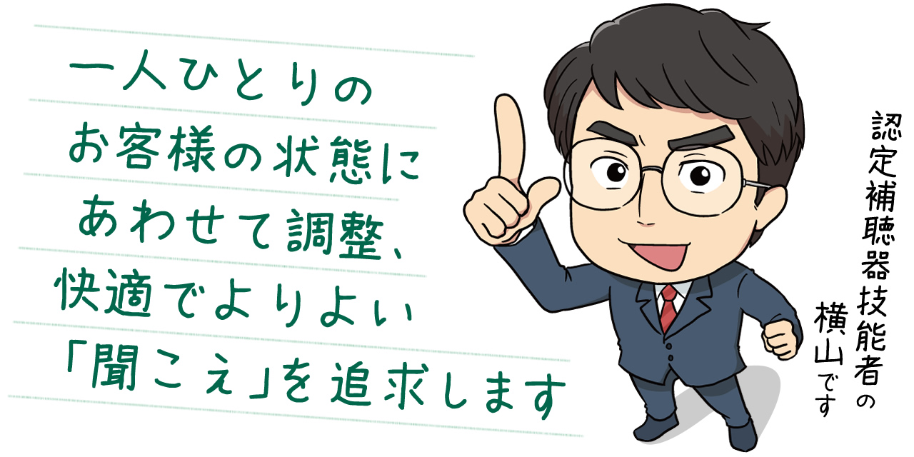 一人ひとりのお客様の状態にあわせて調整、快適でよりよい「聞こえ」を追求します。認定補聴器技能者の横山です